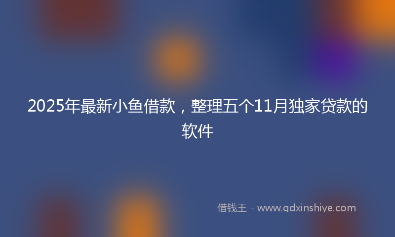 2025年最新小鱼借款，整理五个11月独家贷款的软件
