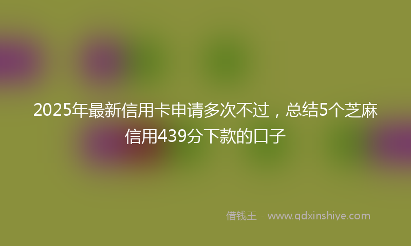 2025年最新信用卡申请多次不过，总结5个芝麻信用439分下款的口子