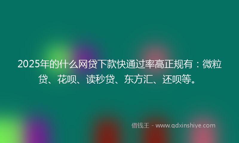 2025年的什么网贷下款快通过率高正规有：微粒贷、花呗、读秒贷、东方汇、还呗等。