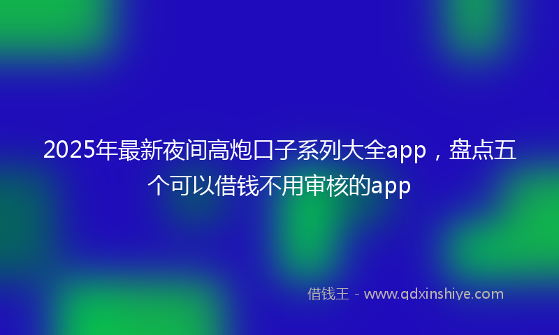 2025年最新夜间高炮口子系列大全app，盘点五个可以借钱不用审核的app