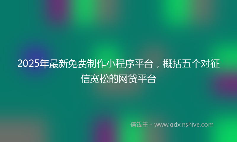 2025年最新免费制作小程序平台，概括五个对征信宽松的网贷平台