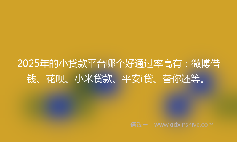 2025年的小贷款平台哪个好通过率高有：微博借钱、花呗、小米贷款、平安i贷、替你还等。