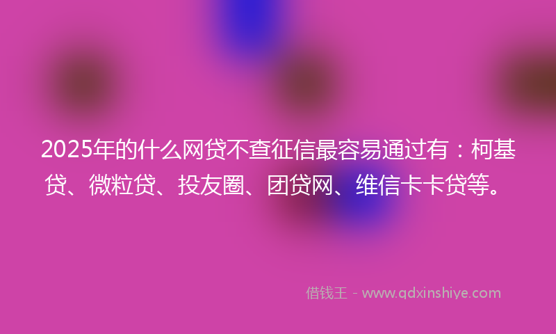 2025年的什么网贷不查征信最容易通过有：柯基贷、微粒贷、投友圈、团贷网、维信卡卡贷等。