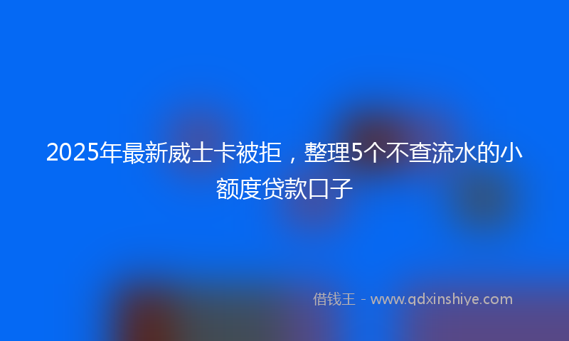 2025年最新威士卡被拒，整理5个不查流水的小额度贷款口子