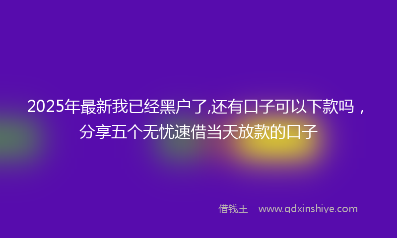 2025年最新我已经黑户了,还有口子可以下款吗，分享五个无忧速借当天放款的口子