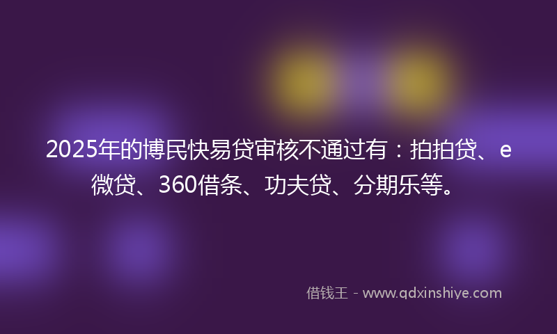 2025年的博民快易贷审核不通过有：拍拍贷、e微贷、360借条、功夫贷、分期乐等。