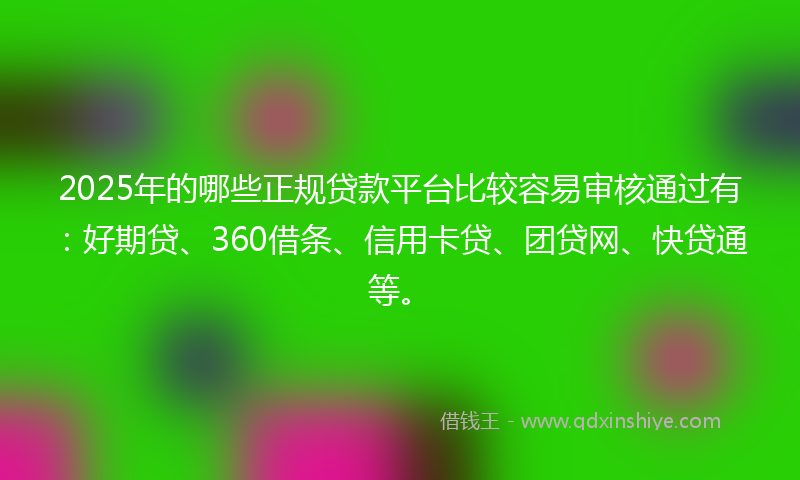 2025年的哪些正规贷款平台比较容易审核通过有：好期贷、360借条、信用卡贷、团贷网、快贷通等。
