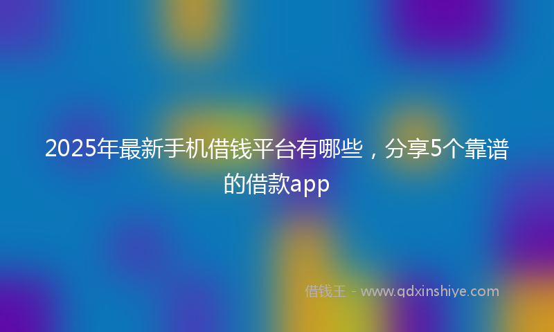 2025年最新手机借钱平台有哪些，分享5个靠谱的借款app
