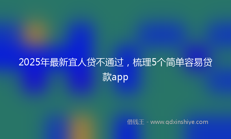 2025年最新宜人贷不通过，梳理5个简单容易贷款app