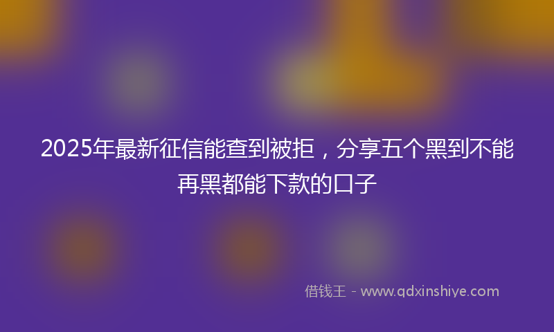 2025年最新征信能查到被拒，分享五个黑到不能再黑都能下款的口子