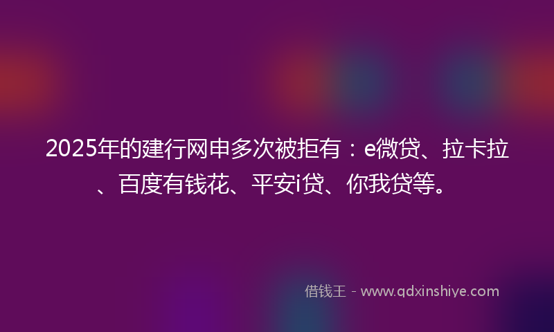 2025年的建行网申多次被拒有：e微贷、拉卡拉、百度有钱花、平安i贷、你我贷等。