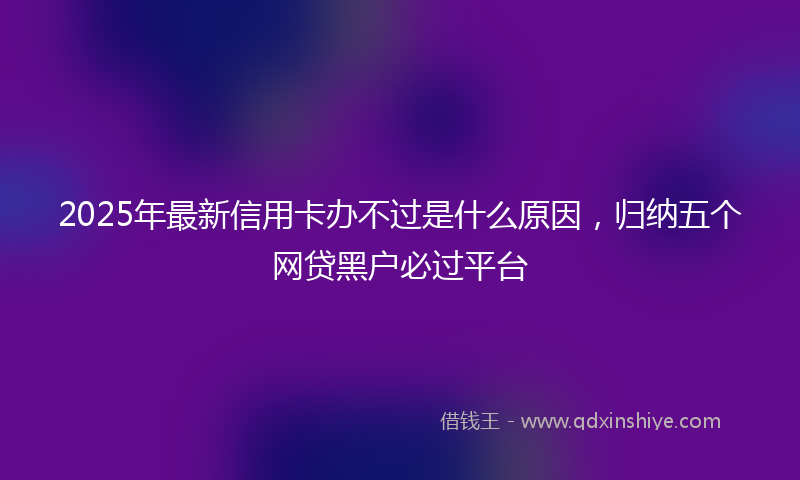 2025年最新信用卡办不过是什么原因，归纳五个网贷黑户必过平台