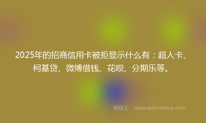 2025年的招商信用卡被拒显示什么有：超人卡、柯基贷、微博借钱、花呗、分期乐等。