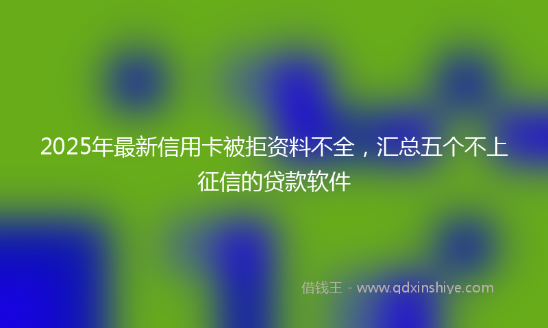 2025年最新信用卡被拒资料不全，汇总五个不上征信的贷款软件