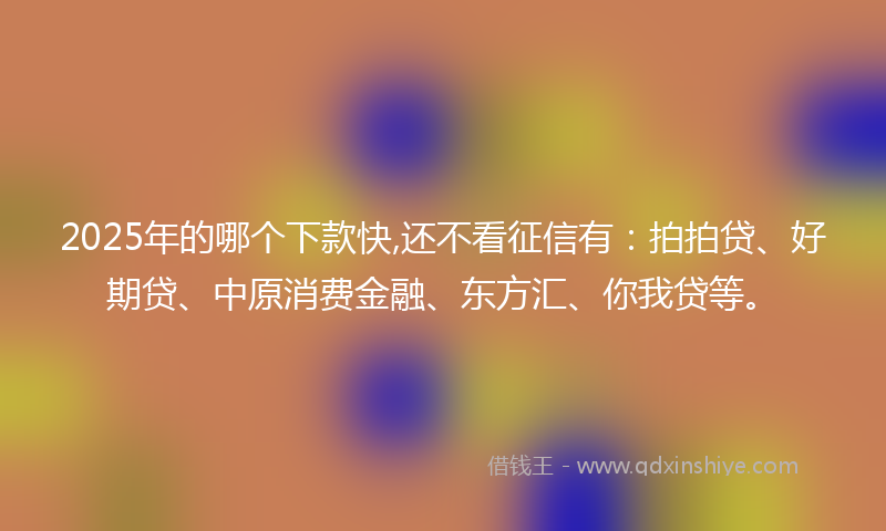 2025年的哪个下款快,还不看征信有：拍拍贷、好期贷、中原消费金融、东方汇、你我贷等。