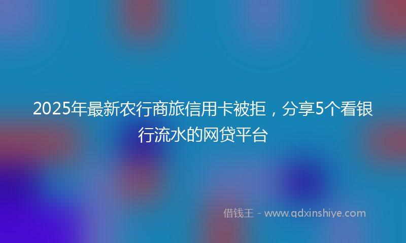 2025年最新农行商旅信用卡被拒，分享5个看银行流水的网贷平台
