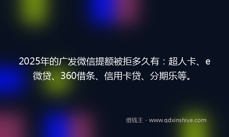 2025年的广发微信提额被拒多久有：超人卡、e微贷、360借条、信用卡贷、分期乐等。