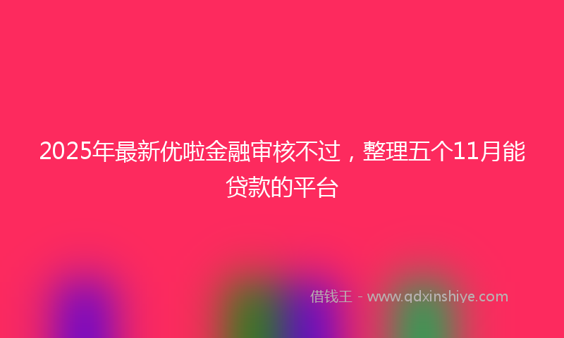 2025年最新优啦金融审核不过，整理五个11月能贷款的平台