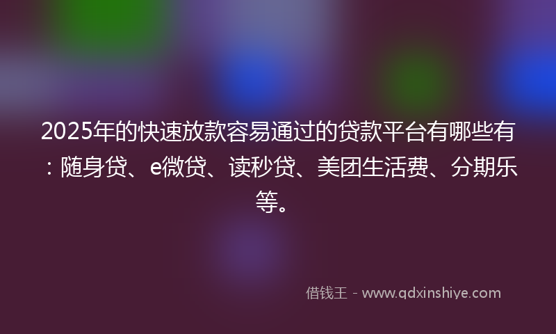 2025年的快速放款容易通过的贷款平台有哪些有：随身贷、e微贷、读秒贷、美团生活费、分期乐等。