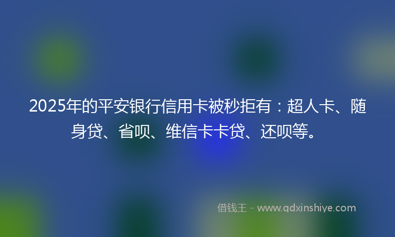 2025年的平安银行信用卡被秒拒有：超人卡、随身贷、省呗、维信卡卡贷、还呗等。