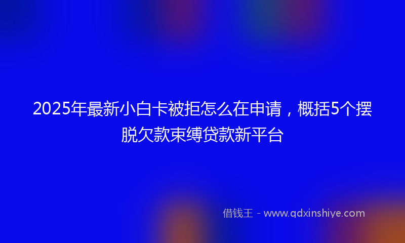 2025年最新小白卡被拒怎么在申请，概括5个摆脱欠款束缚贷款新平台