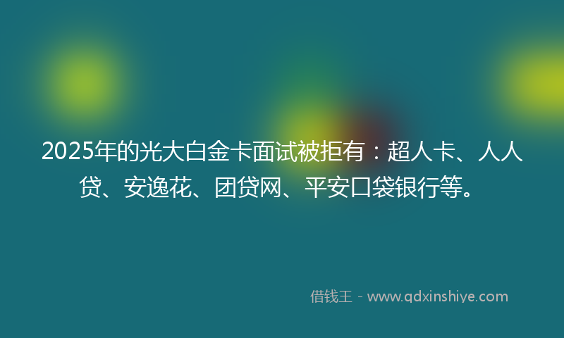 2025年的光大白金卡面试被拒有：超人卡、人人贷、安逸花、团贷网、平安口袋银行等。