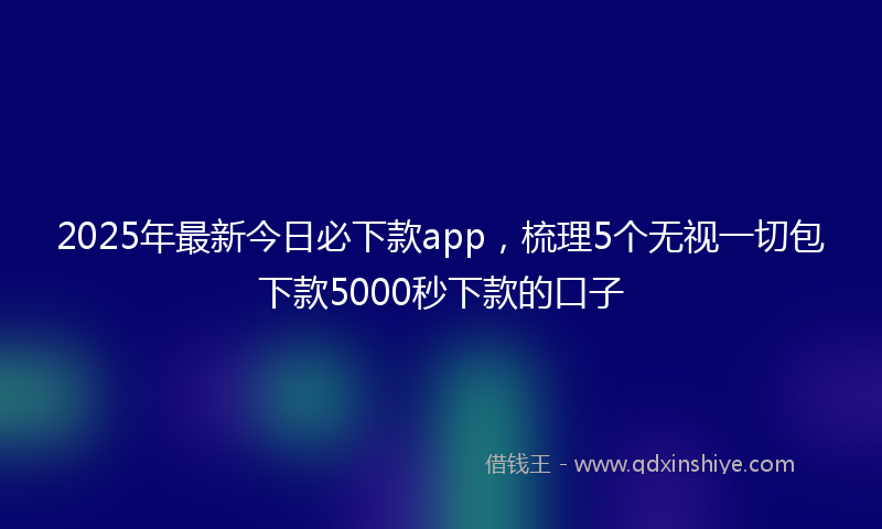 2025年最新今日必下款app，梳理5个无视一切包下款5000秒下款的口子