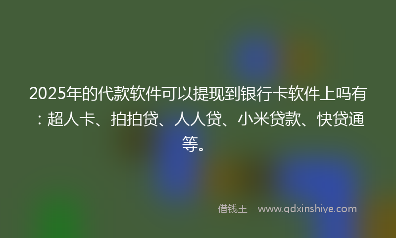 2025年的代款软件可以提现到银行卡软件上吗有：超人卡、拍拍贷、人人贷、小米贷款、快贷通等。