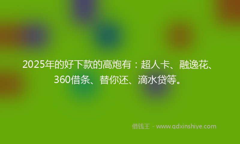 2025年的好下款的高炮有：超人卡、融逸花、360借条、替你还、滴水贷等。