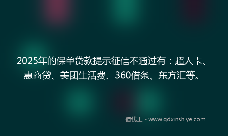 2025年的保单贷款提示征信不通过有：超人卡、惠商贷、美团生活费、360借条、东方汇等。