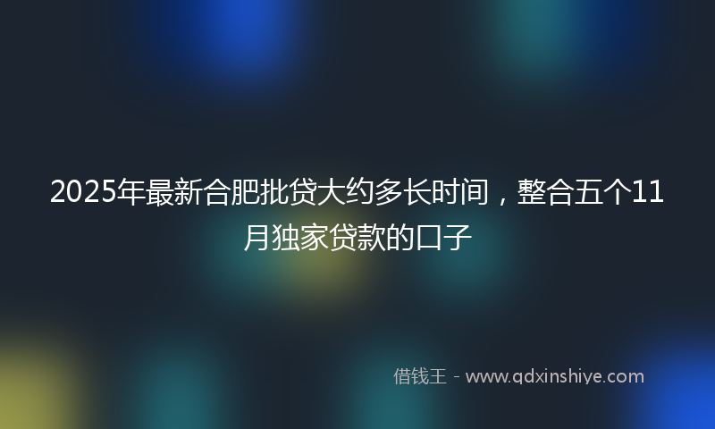 2025年最新合肥批贷大约多长时间，整合五个11月独家贷款的口子