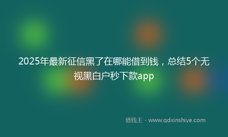 2025年最新征信黑了在哪能借到钱，总结5个无视黑白户秒下款app