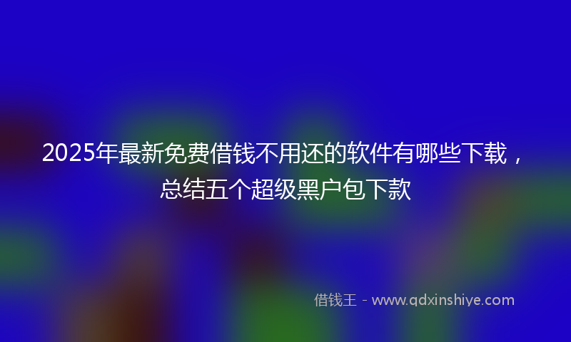 2025年最新免费借钱不用还的软件有哪些下载，总结五个超级黑户包下款