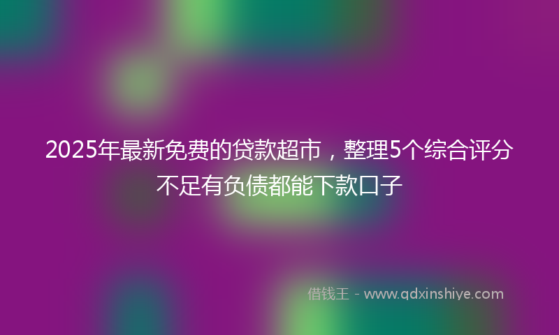 2025年最新免费的贷款超市，整理5个综合评分不足有负债都能下款口子
