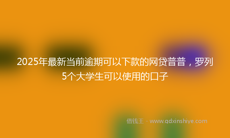 2025年最新当前逾期可以下款的网贷普普，罗列5个大学生可以使用的口子