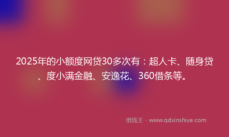 2025年的小额度网贷30多次有：超人卡、随身贷、度小满金融、安逸花、360借条等。