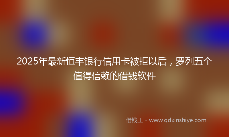 2025年最新恒丰银行信用卡被拒以后，罗列五个值得信赖的借钱软件