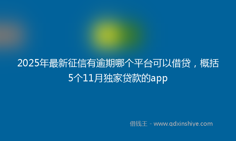 2025年最新征信有逾期哪个平台可以借贷，概括5个11月独家贷款的app