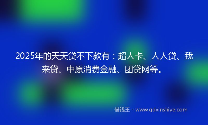 2025年的天天贷不下款有：超人卡、人人贷、我来贷、中原消费金融、团贷网等。