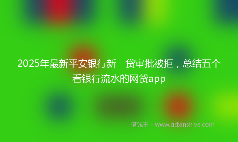 2025年最新平安银行新一贷审批被拒，总结五个看银行流水的网贷app