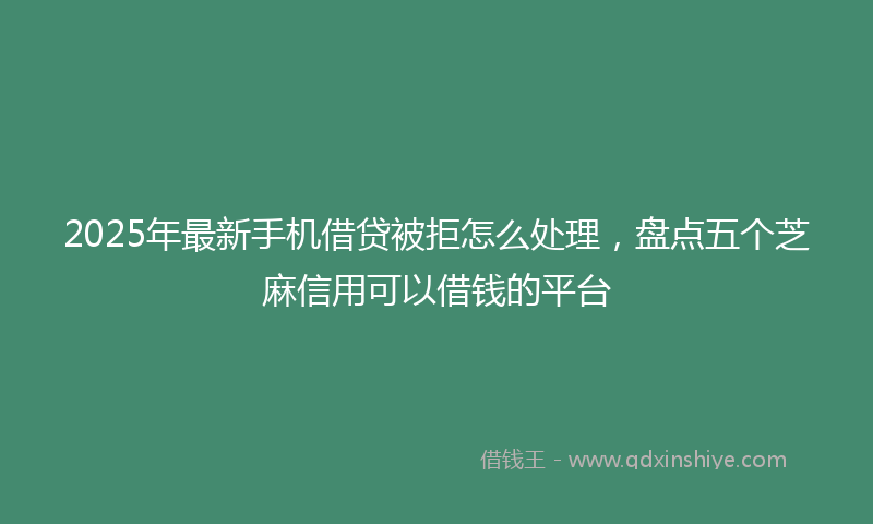 2025年最新手机借贷被拒怎么处理，盘点五个芝麻信用可以借钱的平台