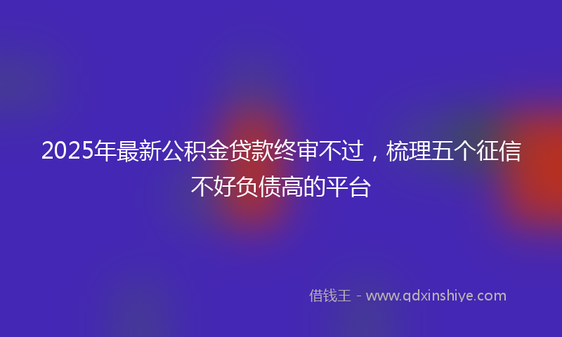 2025年最新公积金贷款终审不过，梳理五个征信不好负债高的平台