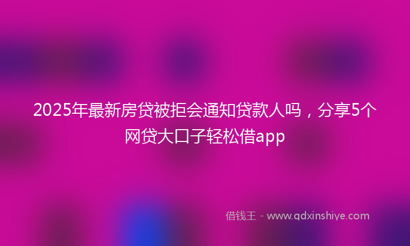 2025年最新房贷被拒会通知贷款人吗，分享5个网贷大口子轻松借app