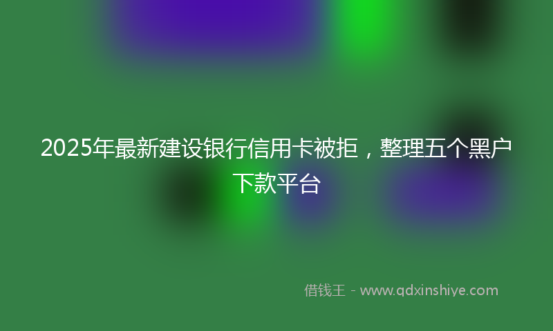 2025年最新建设银行信用卡被拒，整理五个黑户下款平台