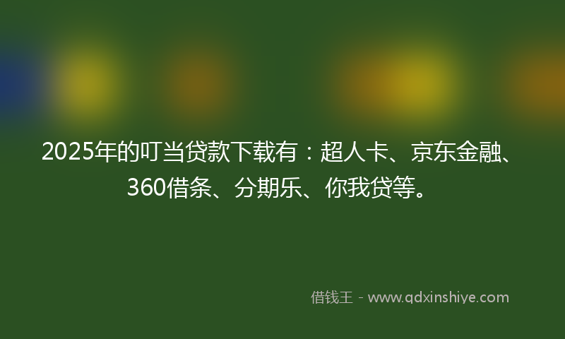 2025年的叮当贷款下载有：超人卡、京东金融、360借条、分期乐、你我贷等。