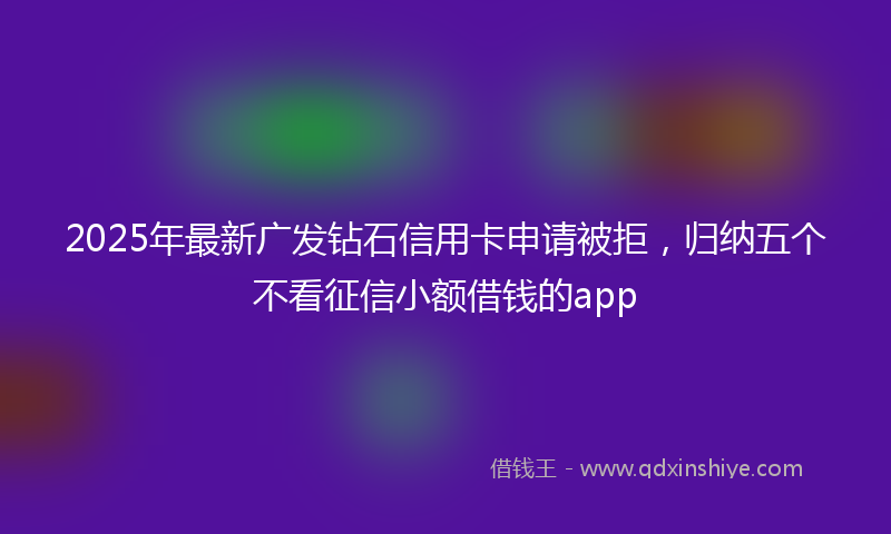 2025年最新广发钻石信用卡申请被拒，归纳五个不看征信小额借钱的app