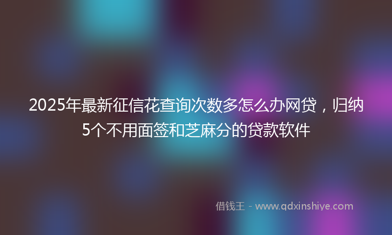 2025年最新征信花查询次数多怎么办网贷，归纳5个不用面签和芝麻分的贷款软件