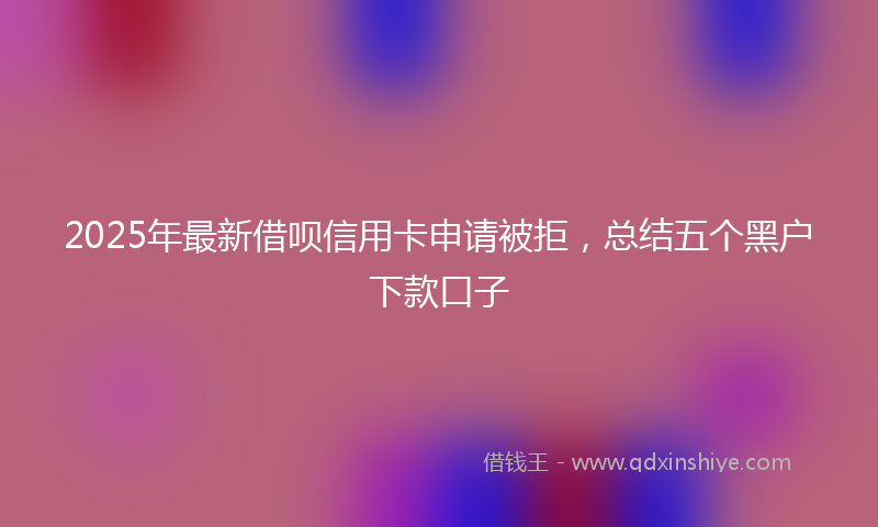 2025年最新借呗信用卡申请被拒，总结五个黑户下款口子