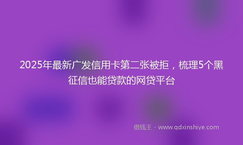 2025年最新广发信用卡第二张被拒，梳理5个黑征信也能贷款的网贷平台