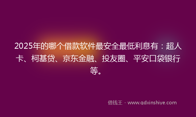 2025年的哪个借款软件最安全最低利息有：超人卡、柯基贷、京东金融、投友圈、平安口袋银行等。